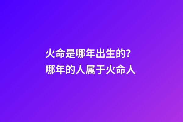 火命是哪年出生的？ 哪年的人属于火命人-第1张-观点-玄机派